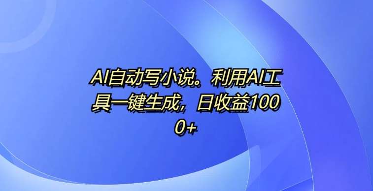 图片[1]-AI自动写小说，利用AI工具一键生成，日收益1k【揭秘】-问小徐资源库